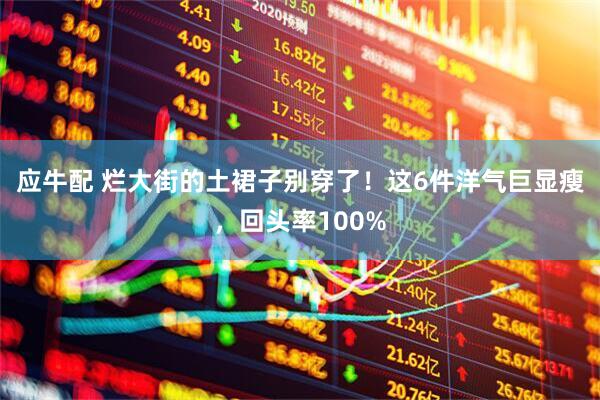应牛配 烂大街的土裙子别穿了！这6件洋气巨显瘦，回头率100%