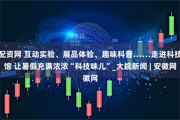 配资网 互动实验、展品体验、趣味科普……走进科技馆 让暑假充满浓浓“科技味儿”_大皖新闻 | 安徽网