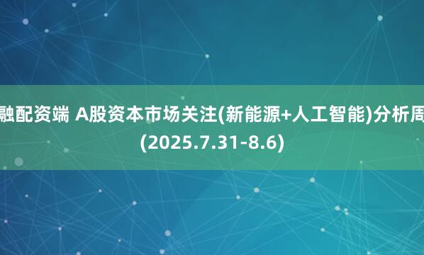 九融配资端 A股资本市场关注(新能源+人工智能)分析周报(2025.7.31-8.6)
