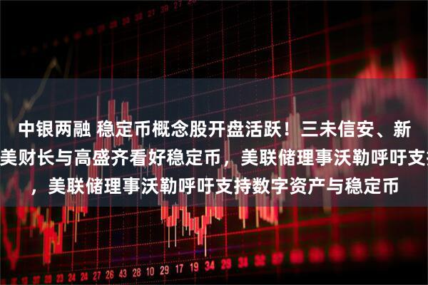 中银两融 稳定币概念股开盘活跃！三未信安、新晨科技20CM涨停，美财长与高盛齐看好稳定币，美联储理事沃勒呼吁支持数字资产与稳定币