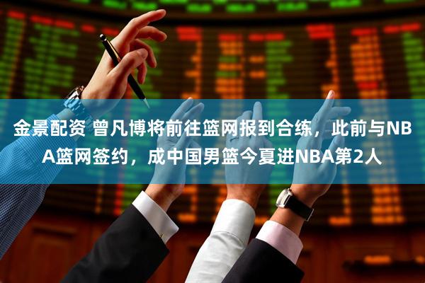 金景配资 曾凡博将前往篮网报到合练，此前与NBA篮网签约，成中国男篮今夏进NBA第2人