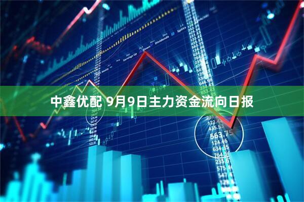 中鑫优配 9月9日主力资金流向日报