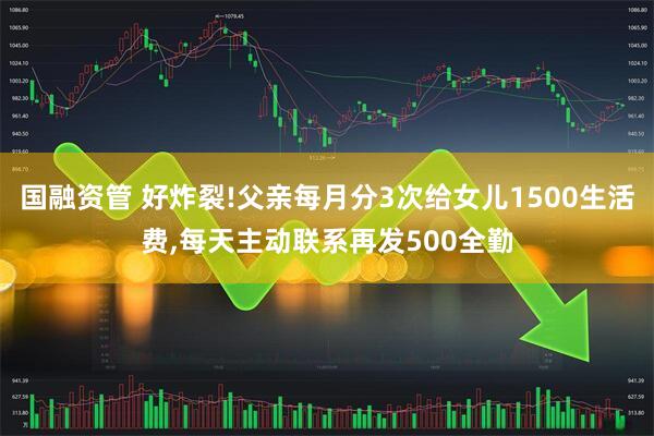 国融资管 好炸裂!父亲每月分3次给女儿1500生活费,每天主动联系再发500全勤