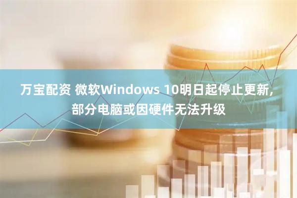万宝配资 微软Windows 10明日起停止更新, 部分电脑或因硬件无法升级