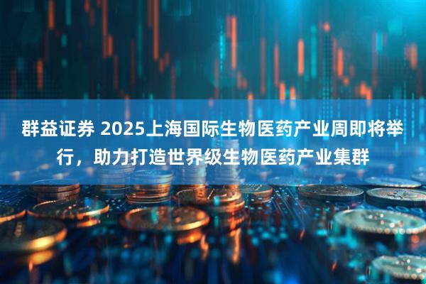 群益证券 2025上海国际生物医药产业周即将举行，助力打造世界级生物医药产业集群