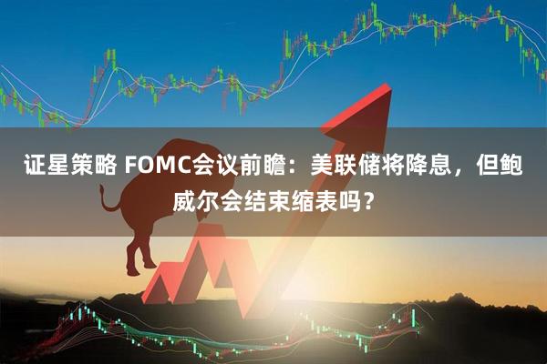 证星策略 FOMC会议前瞻：美联储将降息，但鲍威尔会结束缩表吗？