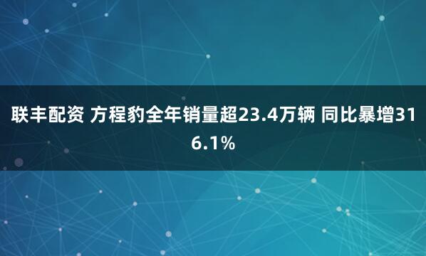 联丰配资 方程豹全年销量超23.4万辆 同比暴增316.1%