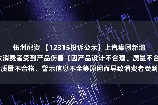伍洲配资 【12315投诉公示】上汽集团新增2件投诉公示，涉及导致消费者受到产品伤害（因产品设计不合理、质量不合格、警示信息不全等原因而导致消费者受到产品伤害）问题等