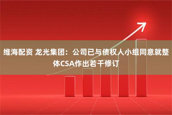 维海配资 龙光集团：公司已与债权人小组同意就整体CSA作出若干修订