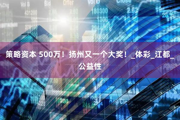 策略资本 500万！扬州又一个大奖！_体彩_江都_公益性